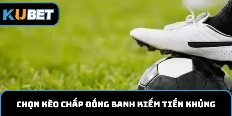 Chọn kèo chấp đồng banh kiếm tiền khủng