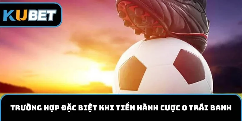 Trường hợp đặc biệt khi tiến hành cược 0  trái banh